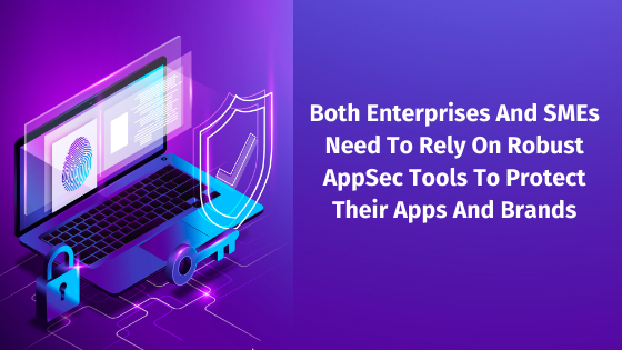 Both enterprises and SMEs need to rely on robust AppSec Tools to protect their apps and brands