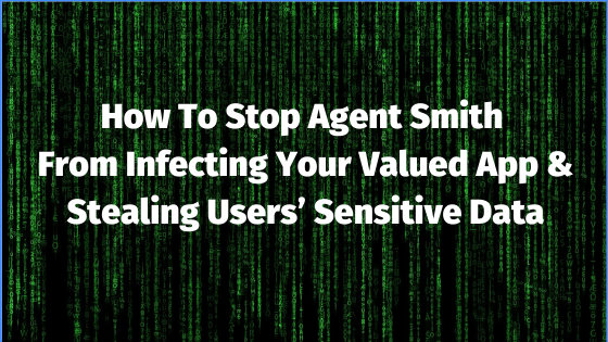 How to stop Agent Smith from infecting your valued app and stealing users’ sensitive data